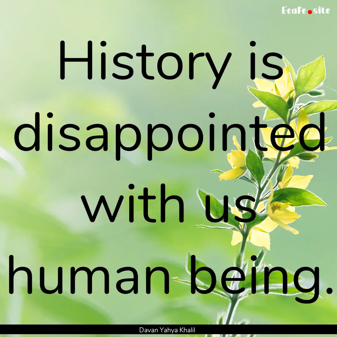 History is disappointed with us human being..... : Quote by Davan Yahya Khalil