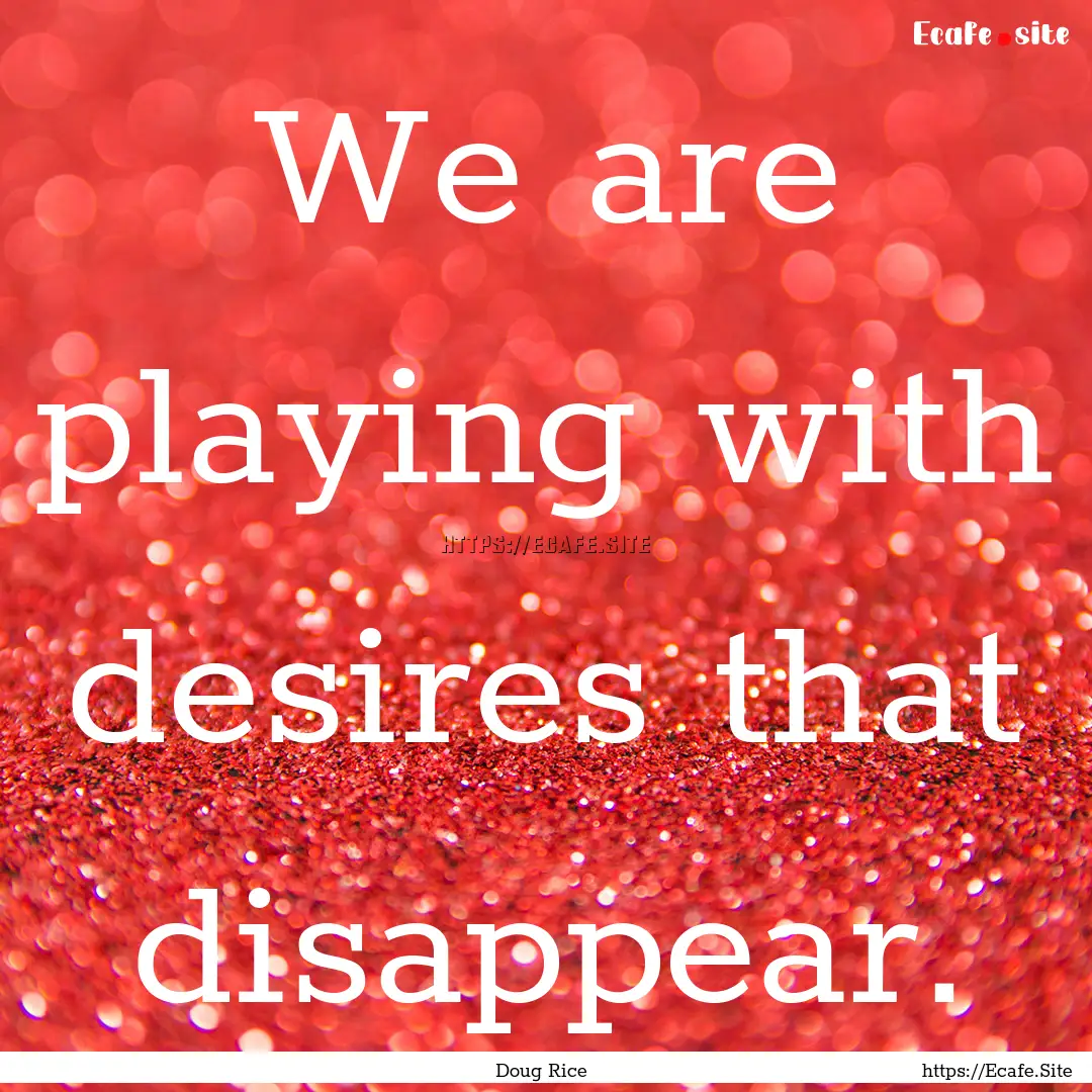 We are playing with desires that disappear..... : Quote by Doug Rice