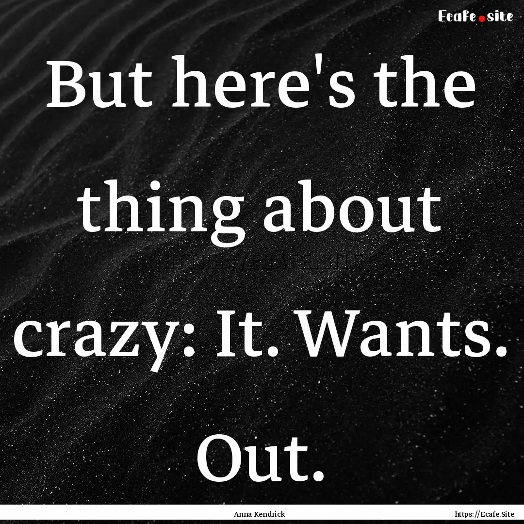 But here's the thing about crazy: It. Wants..... : Quote by Anna Kendrick