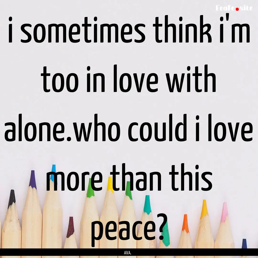 i sometimes think i'm too in love with alone.who.... : Quote by AVA.