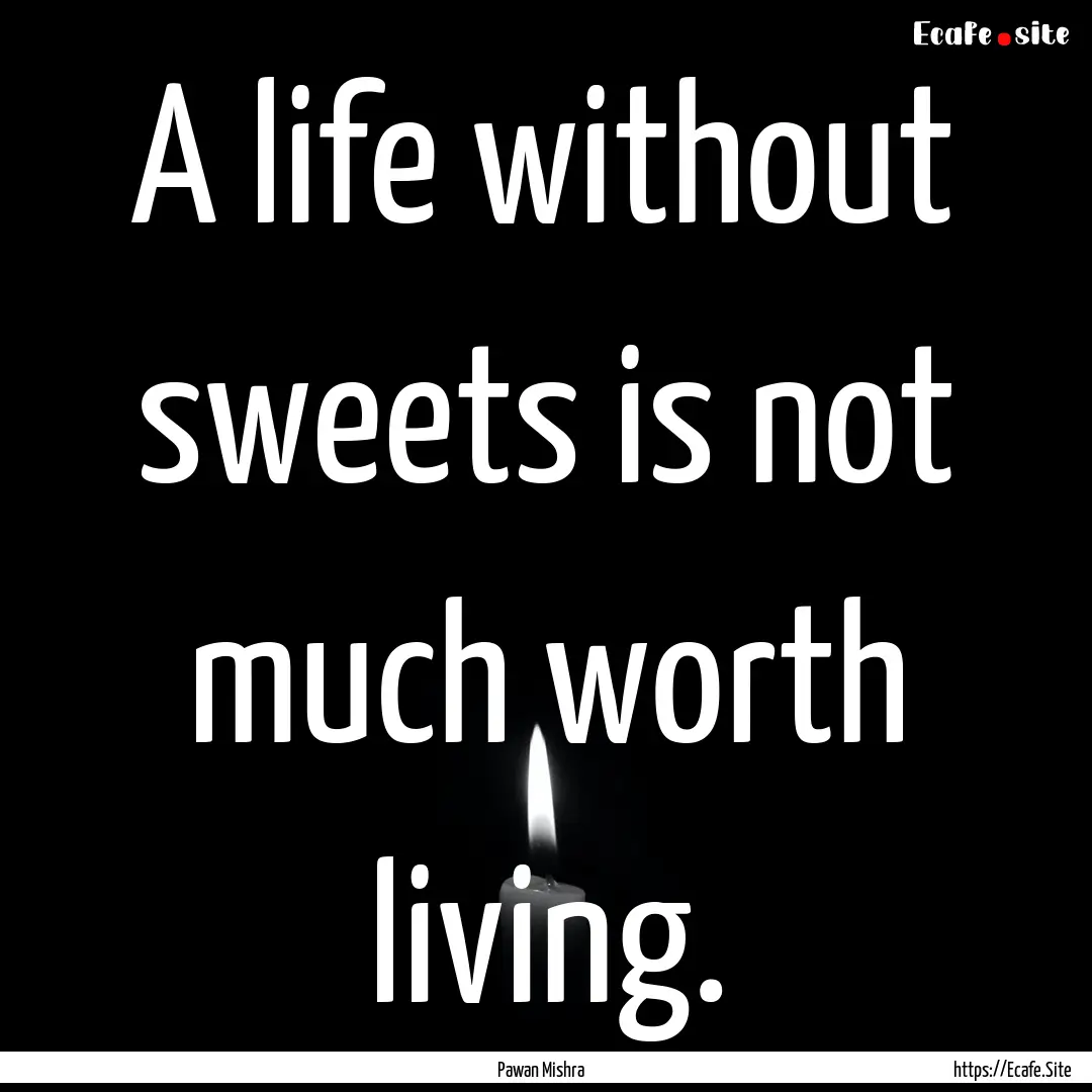 A life without sweets is not much worth living..... : Quote by Pawan Mishra