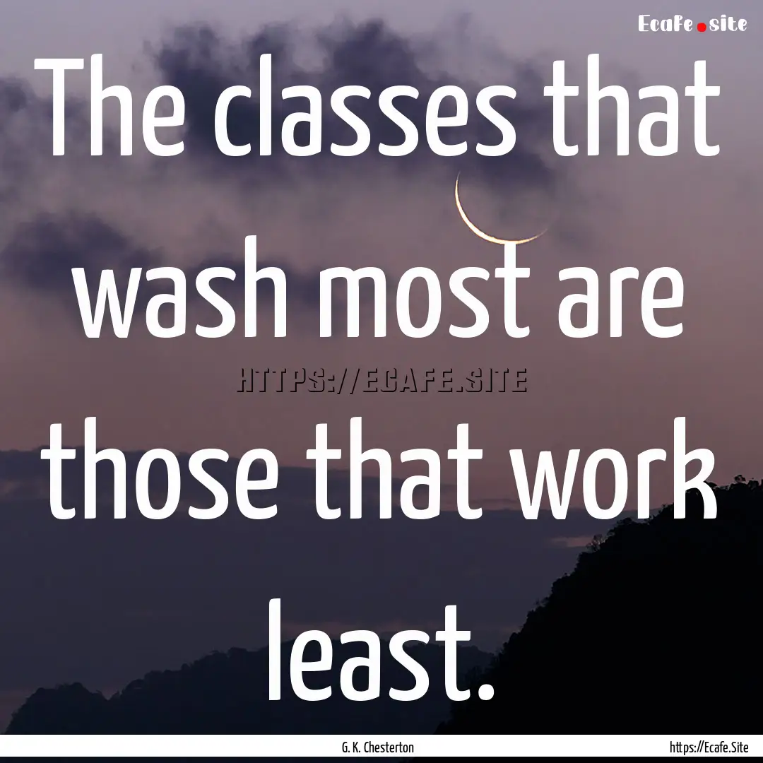 The classes that wash most are those that.... : Quote by G. K. Chesterton