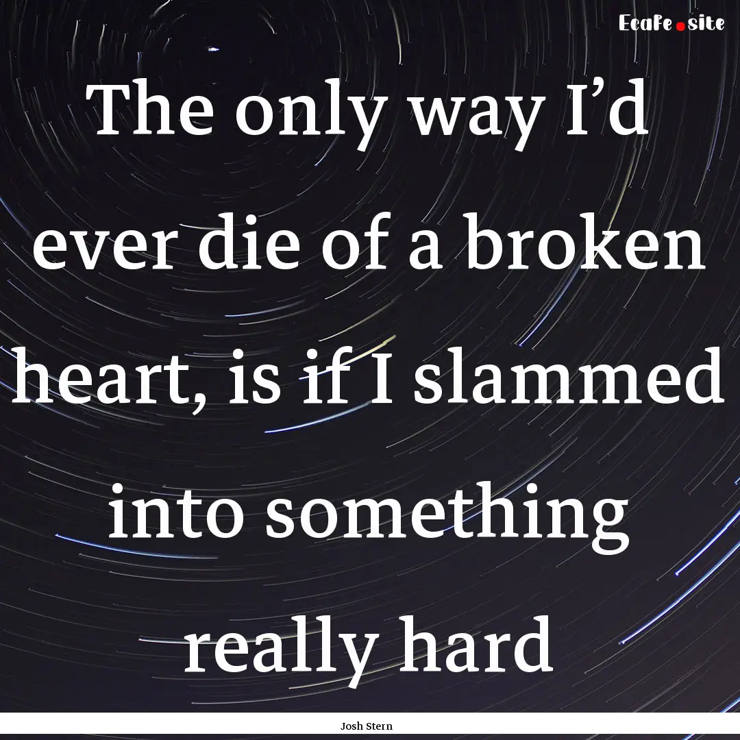 The only way I’d ever die of a broken heart,.... : Quote by Josh Stern