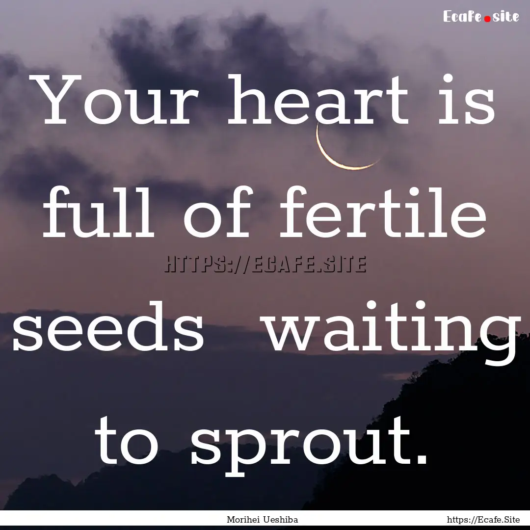 Your heart is full of fertile seeds waiting.... : Quote by Morihei Ueshiba