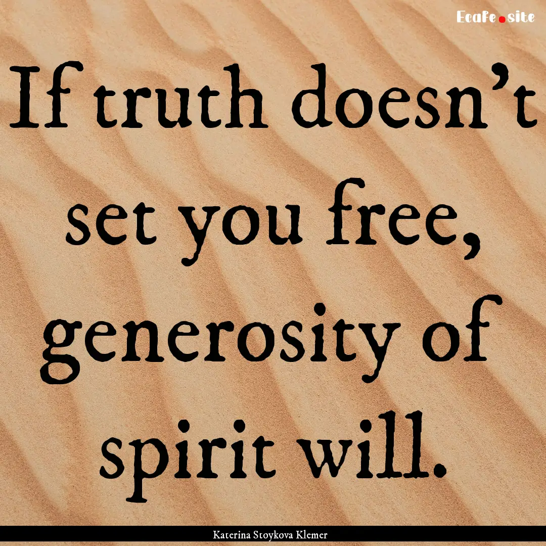 If truth doesn't set you free, generosity.... : Quote by Katerina Stoykova Klemer