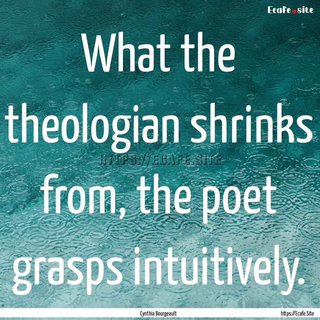 What the theologian shrinks from, the poet.... : Quote by Cynthia Bourgeault