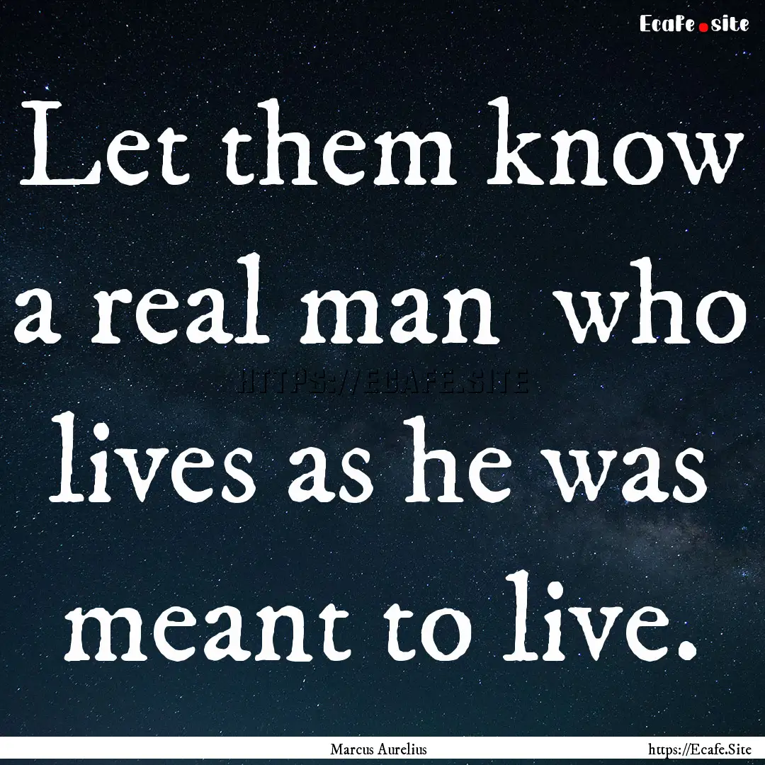 Let them know a real man who lives as he.... : Quote by Marcus Aurelius