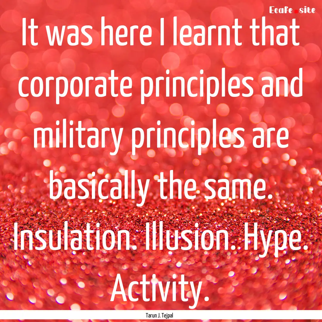 It was here I learnt that corporate principles.... : Quote by Tarun J. Tejpal