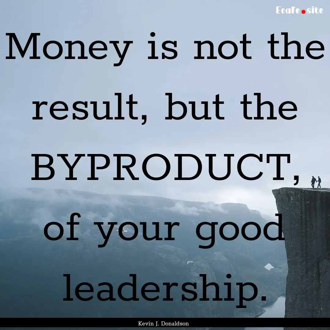 Money is not the result, but the BYPRODUCT,.... : Quote by Kevin J. Donaldson