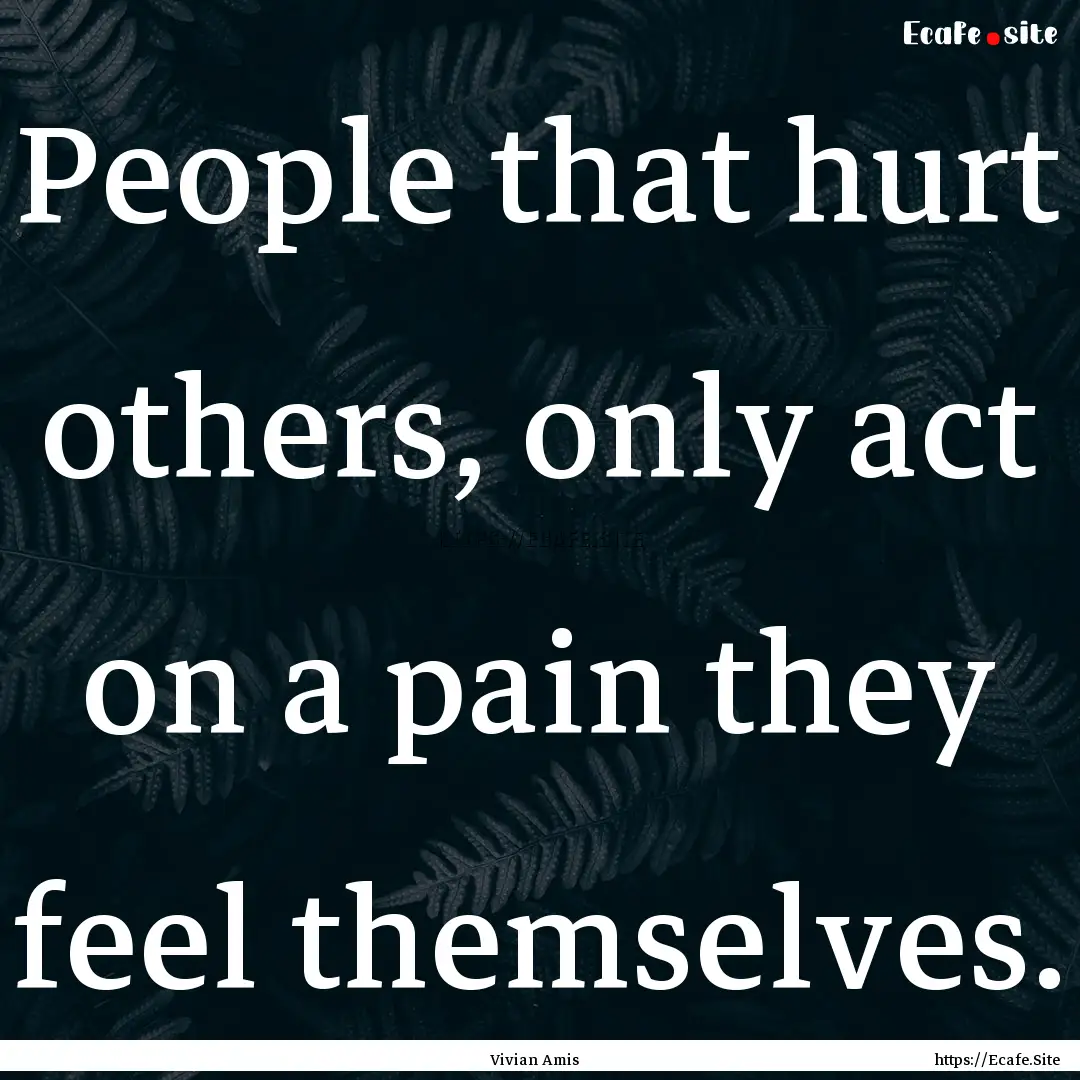 People that hurt others, only act on a pain.... : Quote by Vivian Amis