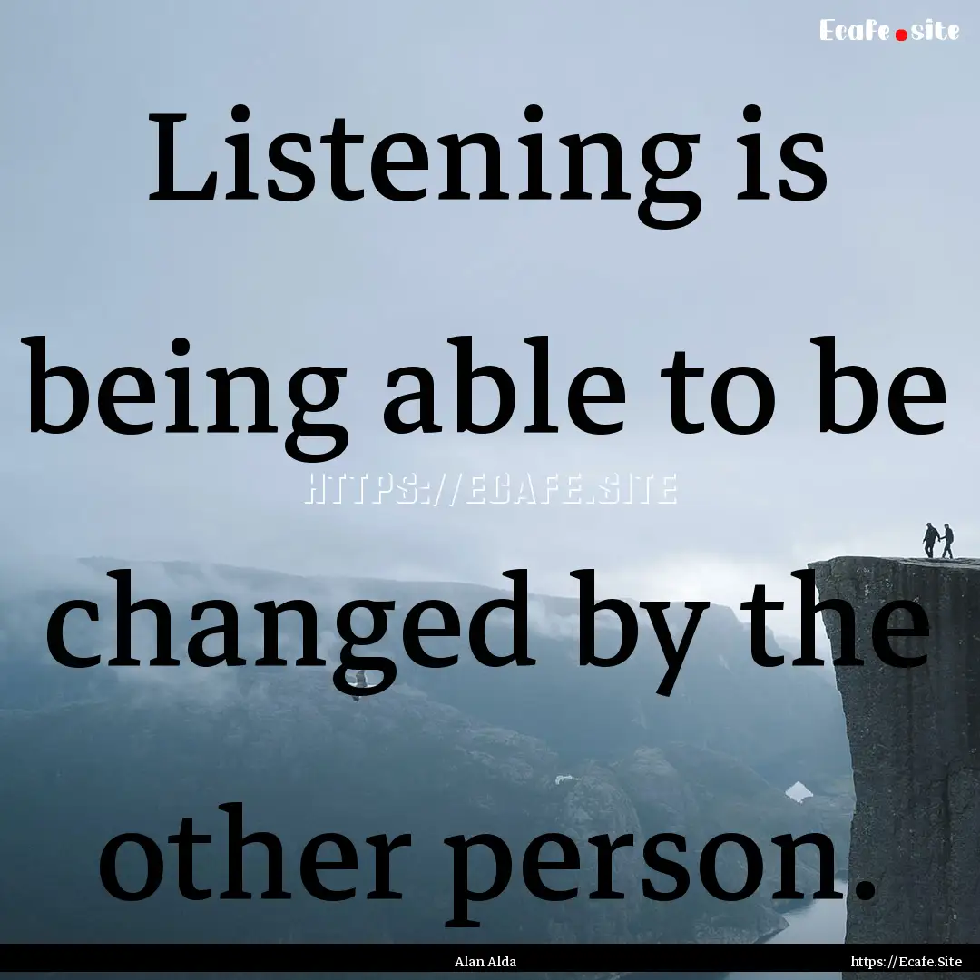 Listening is being able to be changed by.... : Quote by Alan Alda