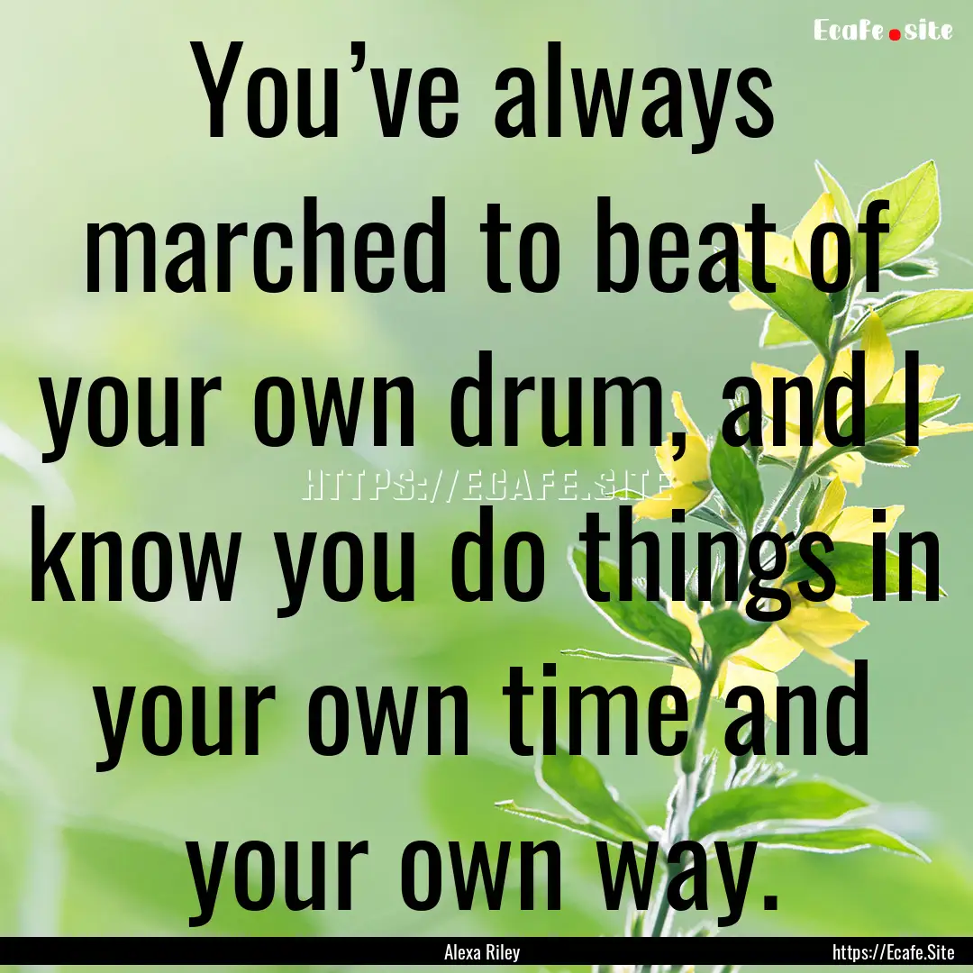 You’ve always marched to beat of your own.... : Quote by Alexa Riley