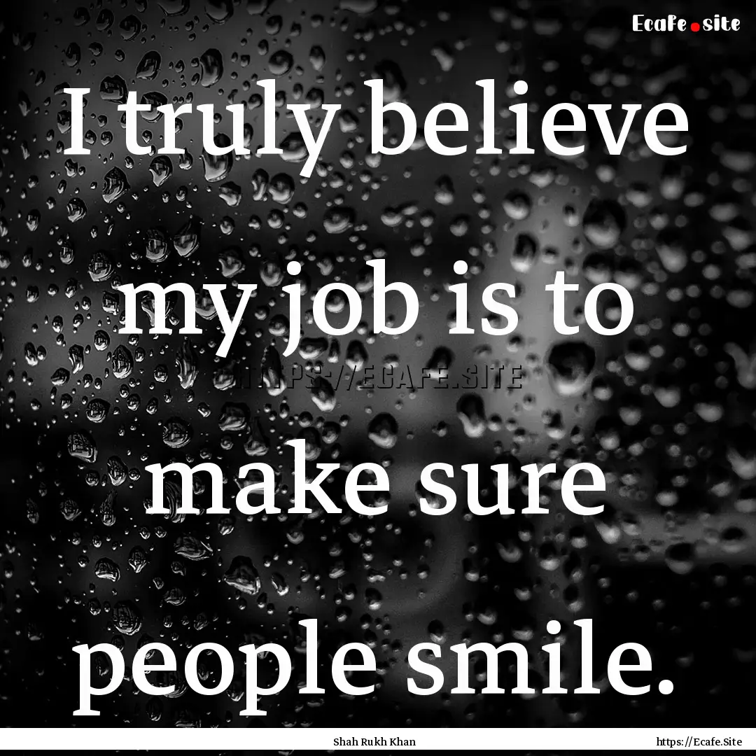 I truly believe my job is to make sure people.... : Quote by Shah Rukh Khan