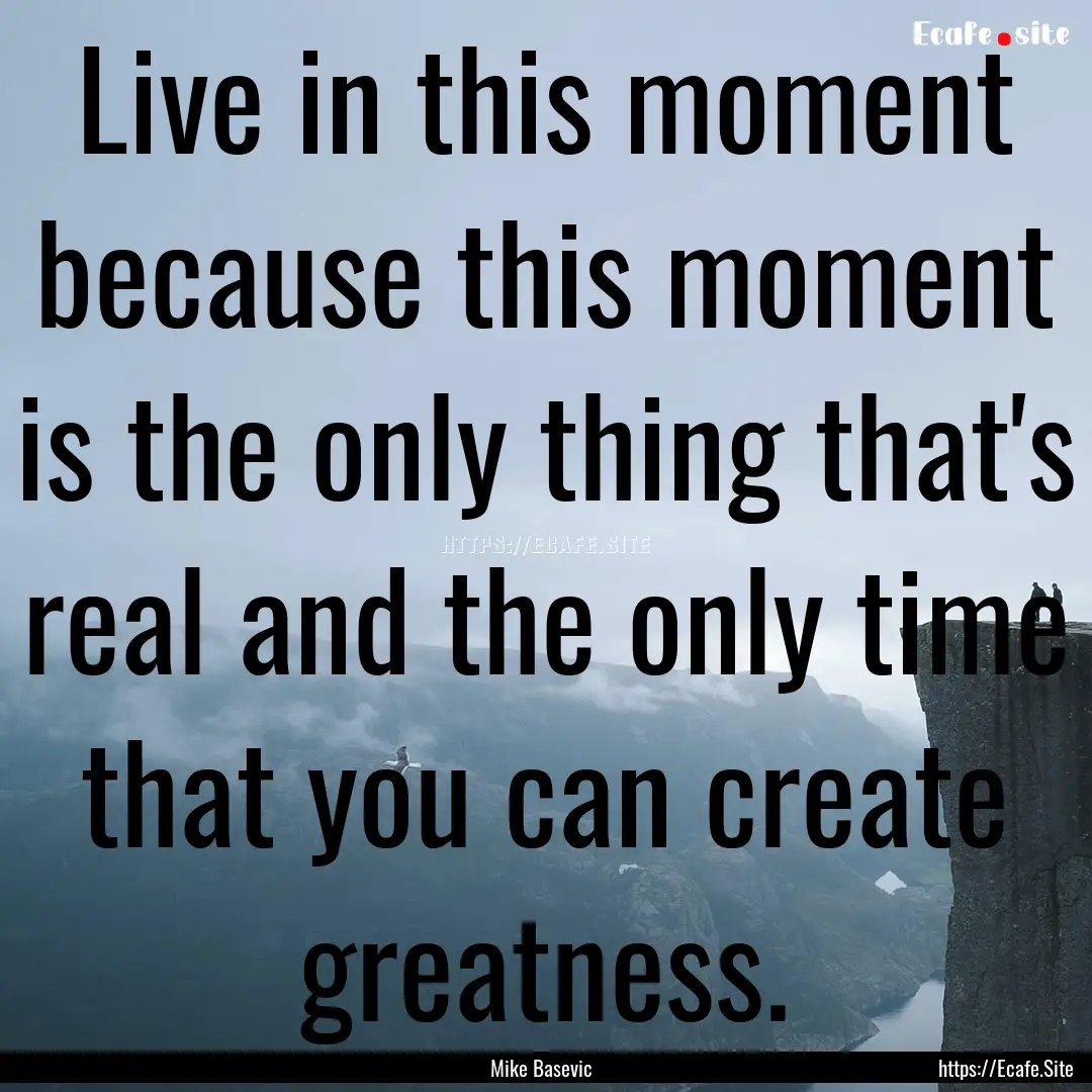 Live in this moment because this moment is.... : Quote by Mike Basevic