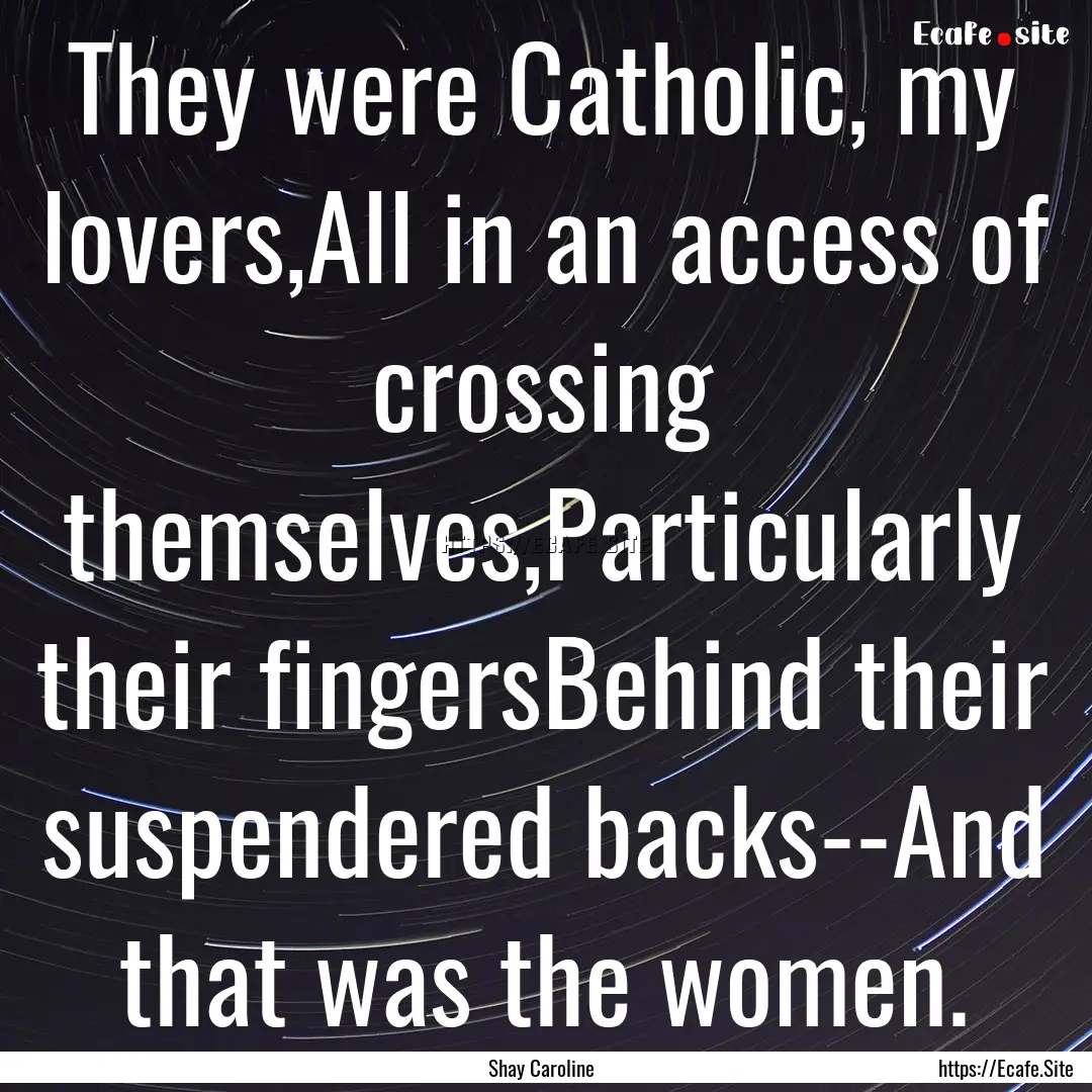 They were Catholic, my lovers,All in an access.... : Quote by Shay Caroline