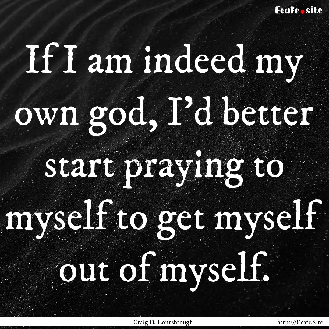 If I am indeed my own god, I’d better start.... : Quote by Craig D. Lounsbrough