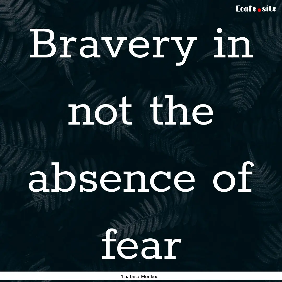 Bravery in not the absence of fear : Quote by Thabiso Monkoe