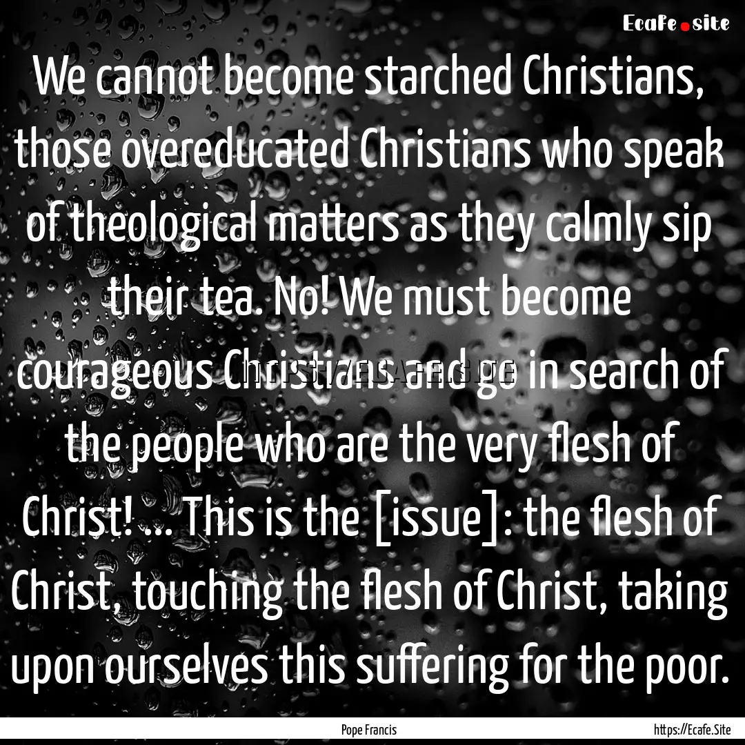 We cannot become starched Christians, those.... : Quote by Pope Francis