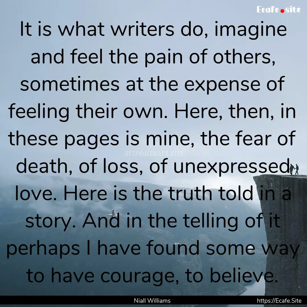 It is what writers do, imagine and feel the.... : Quote by Niall Williams