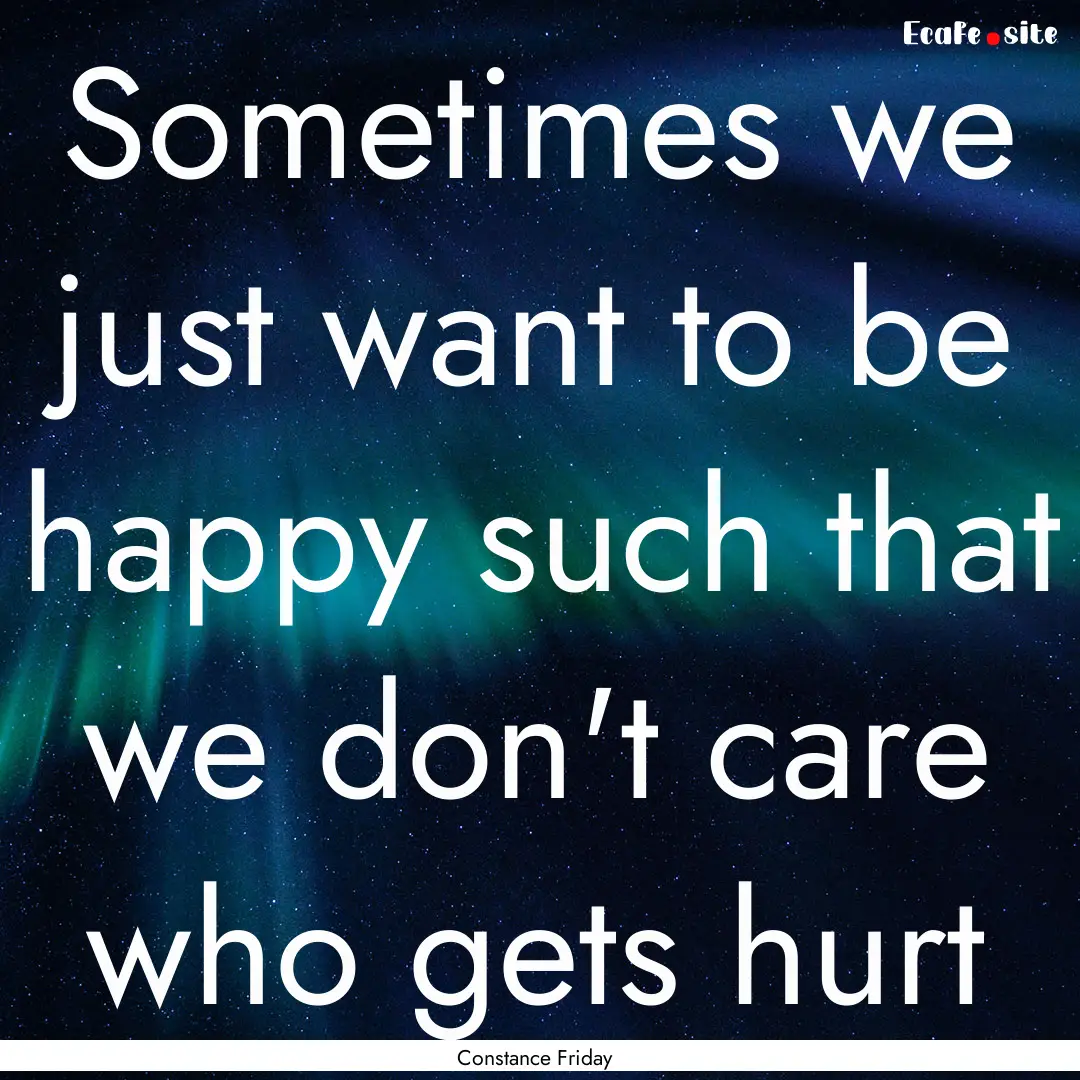 Sometimes we just want to be happy such that.... : Quote by Constance Friday