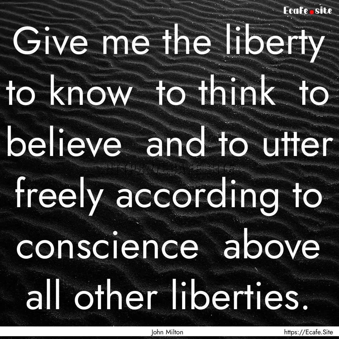 Give me the liberty to know to think to.... : Quote by John Milton