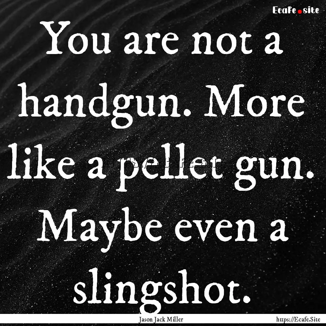 You are not a handgun. More like a pellet.... : Quote by Jason Jack Miller