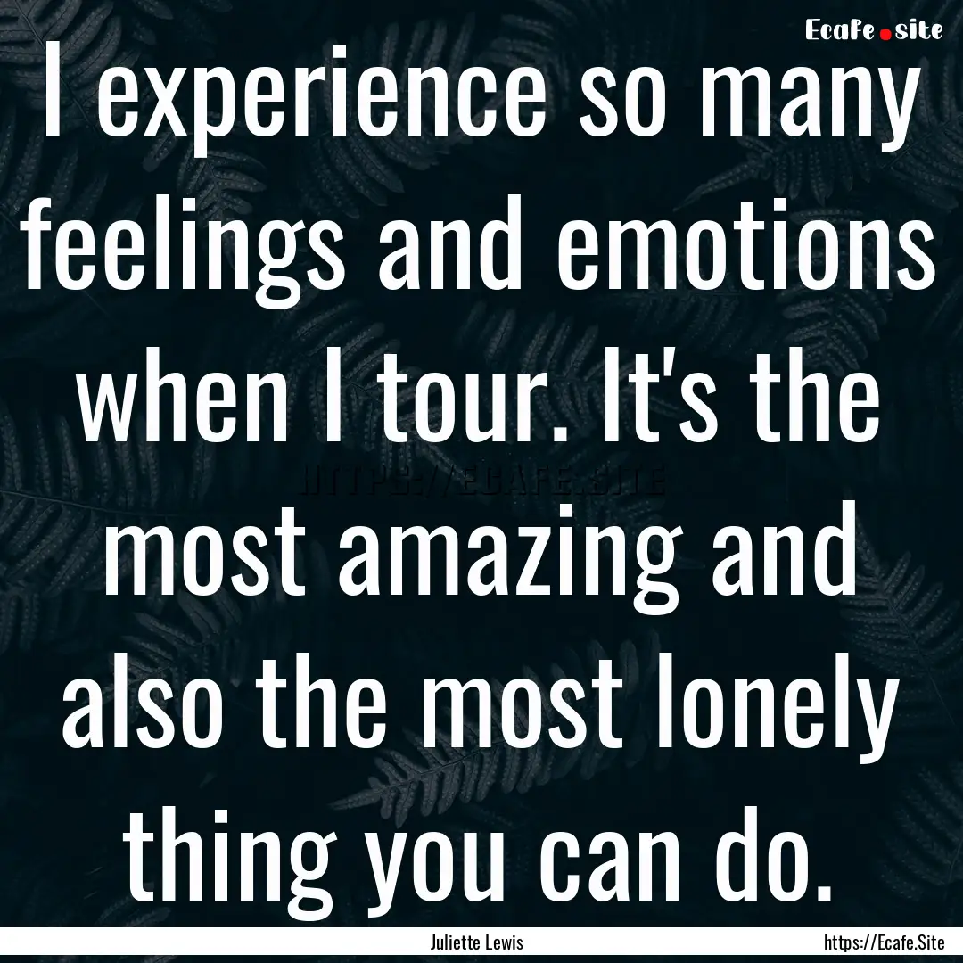 I experience so many feelings and emotions.... : Quote by Juliette Lewis