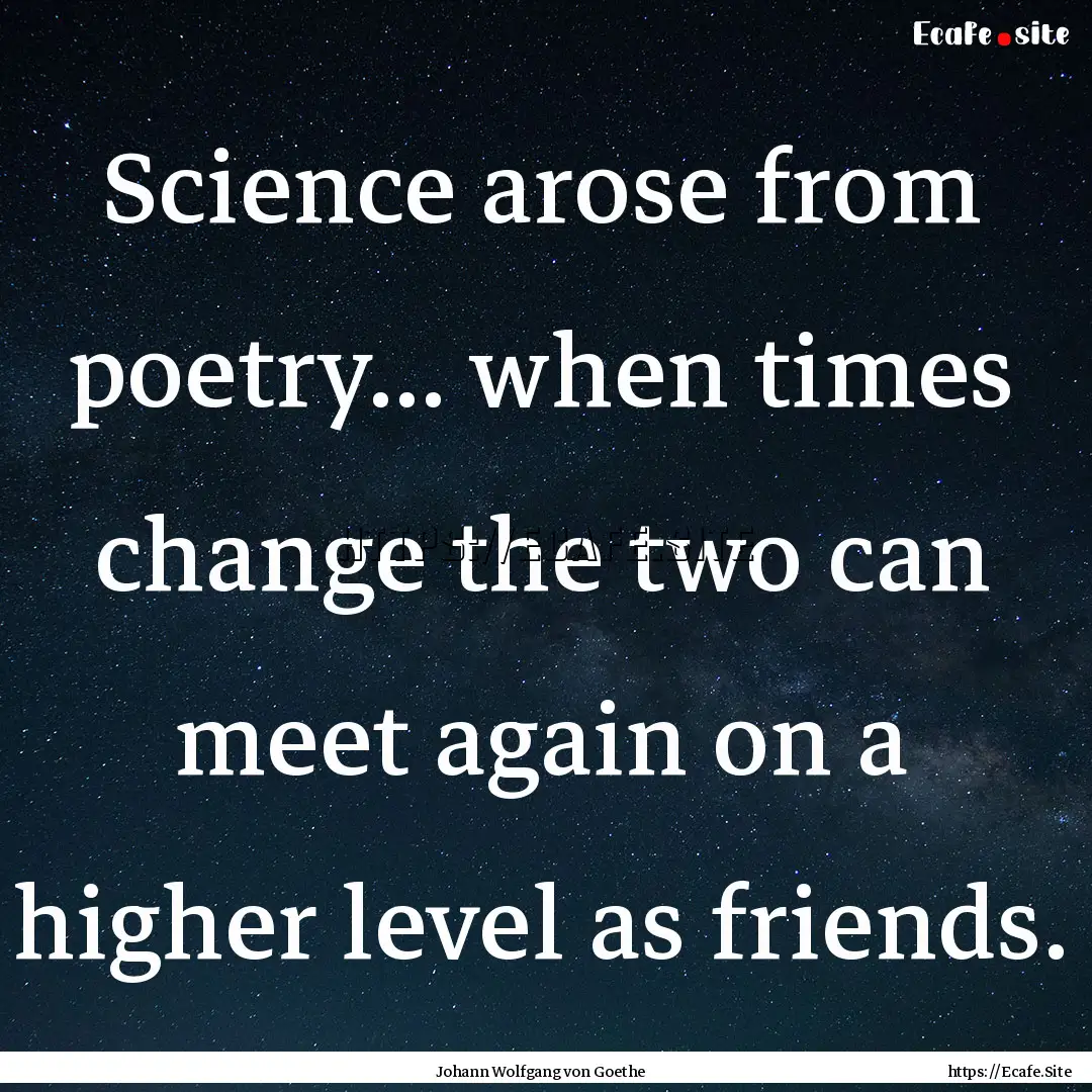 Science arose from poetry... when times change.... : Quote by Johann Wolfgang von Goethe