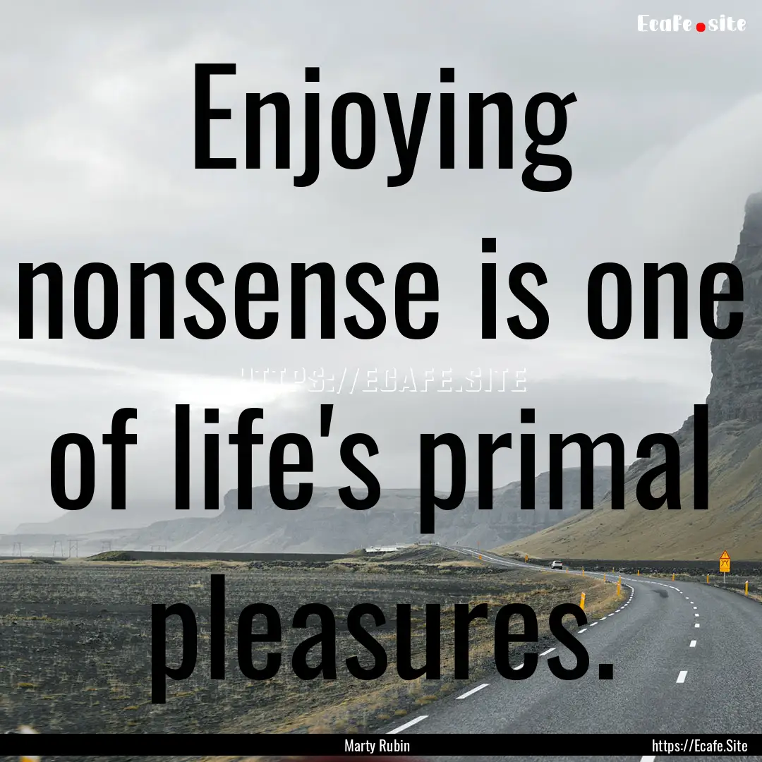 Enjoying nonsense is one of life's primal.... : Quote by Marty Rubin