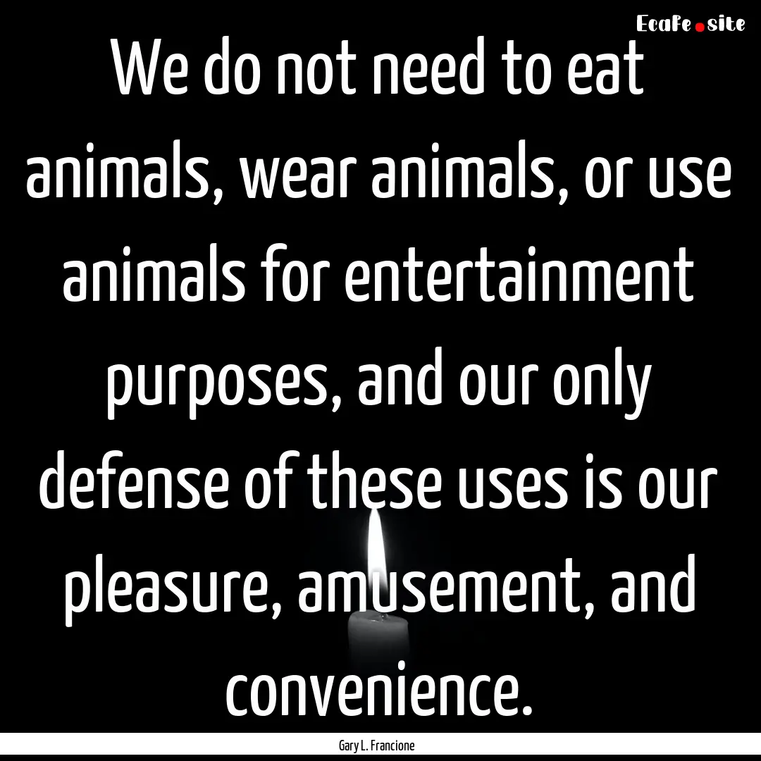 We do not need to eat animals, wear animals,.... : Quote by Gary L. Francione