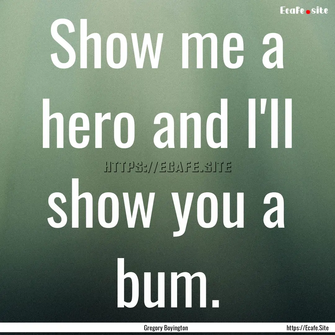 Show me a hero and I'll show you a bum. : Quote by Gregory Boyington