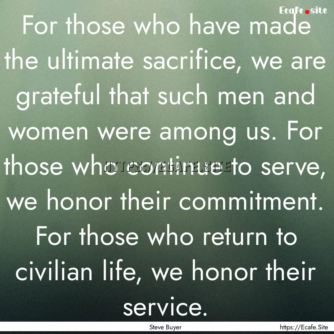 For those who have made the ultimate sacrifice,.... : Quote by Steve Buyer