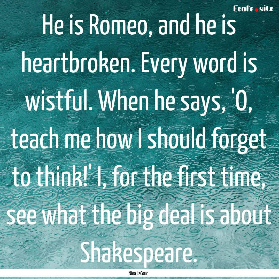 He is Romeo, and he is heartbroken. Every.... : Quote by Nina LaCour