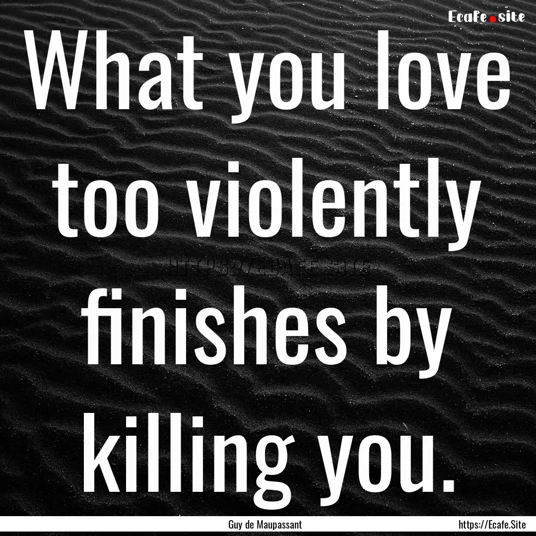 What you love too violently finishes by killing.... : Quote by Guy de Maupassant