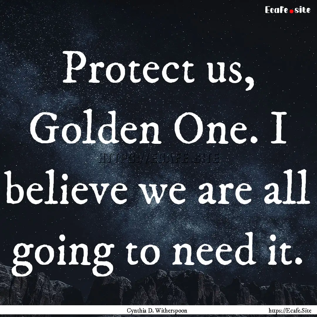 Protect us, Golden One. I believe we are.... : Quote by Cynthia D. Witherspoon