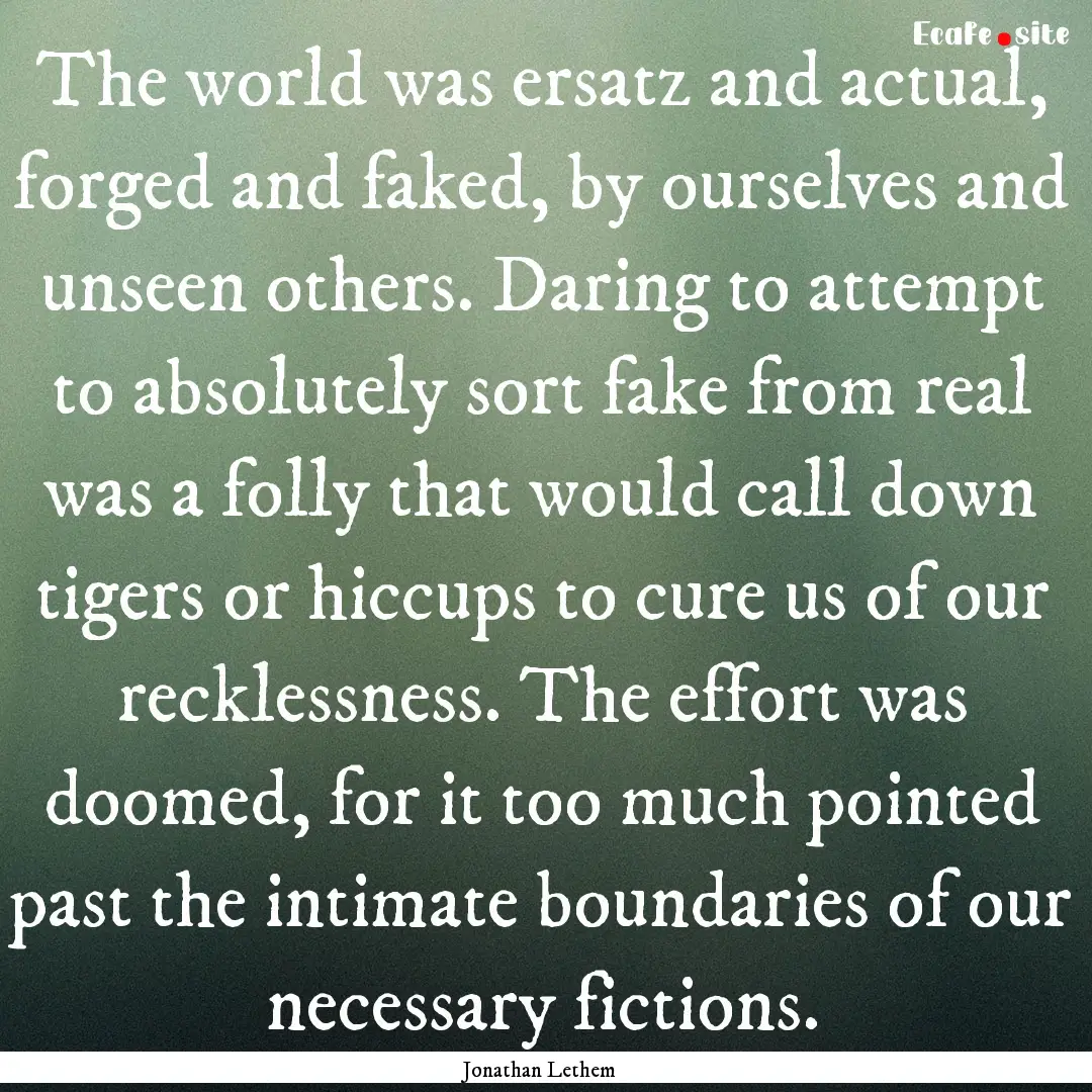 The world was ersatz and actual, forged and.... : Quote by Jonathan Lethem