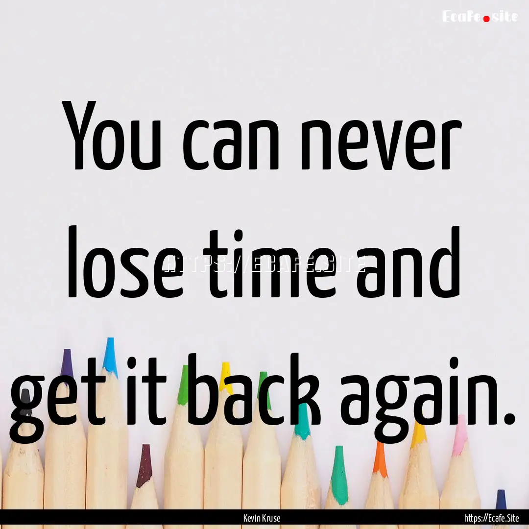 You can never lose time and get it back again..... : Quote by Kevin Kruse