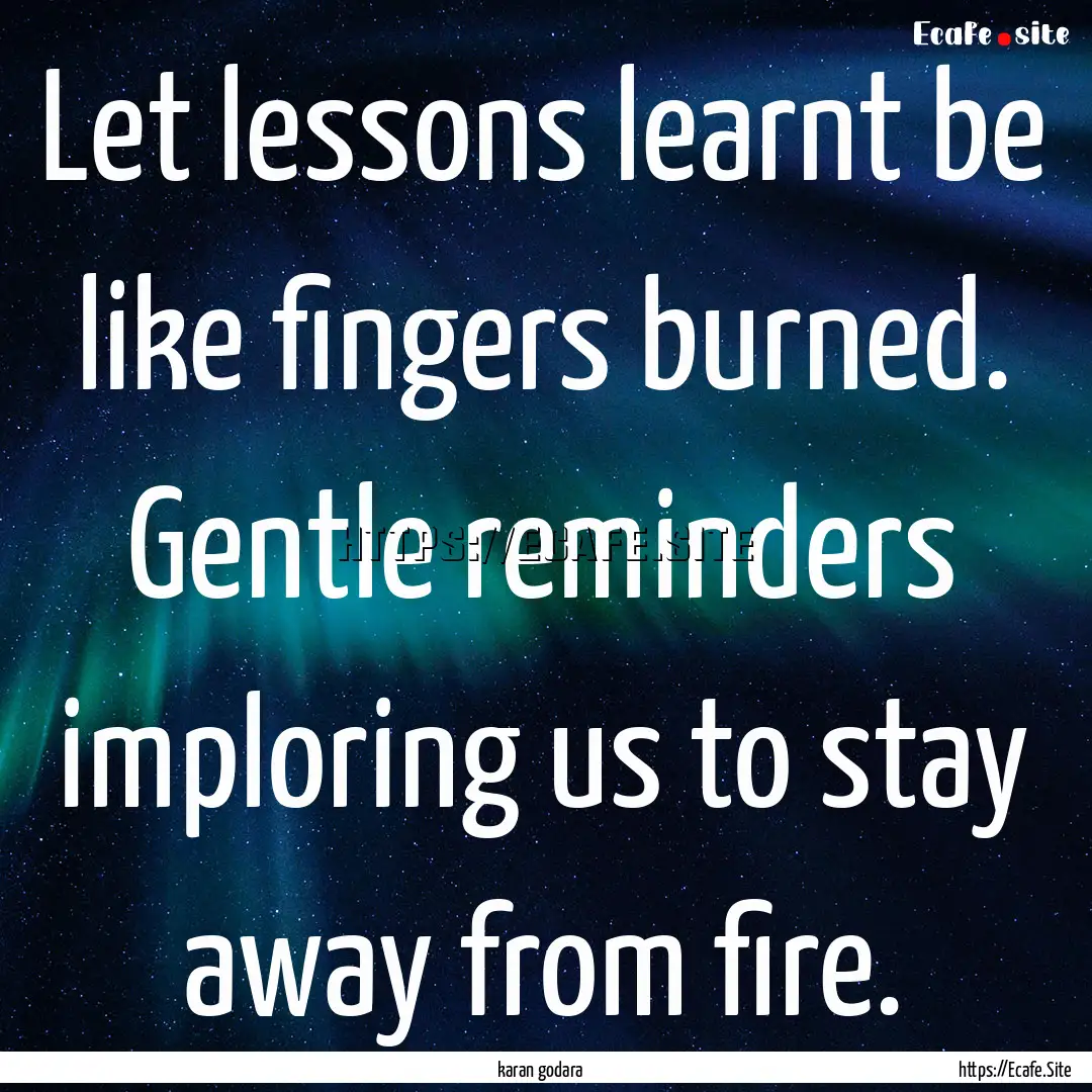 Let lessons learnt be like fingers burned..... : Quote by karan godara