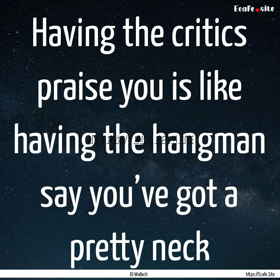 Having the critics praise you is like having.... : Quote by Eli Wallach