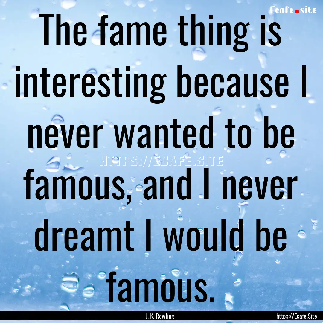 The fame thing is interesting because I never.... : Quote by J. K. Rowling