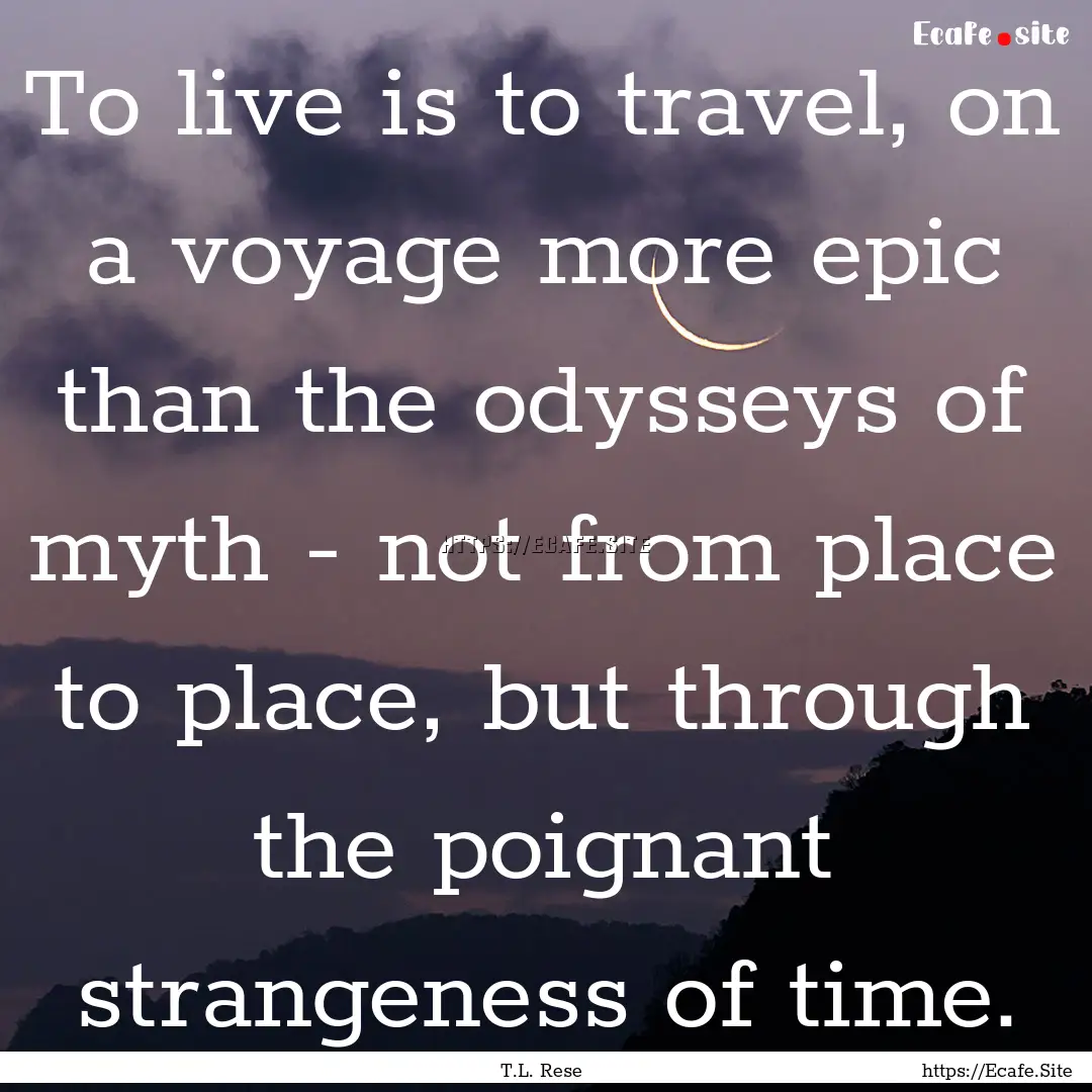 To live is to travel, on a voyage more epic.... : Quote by T.L. Rese