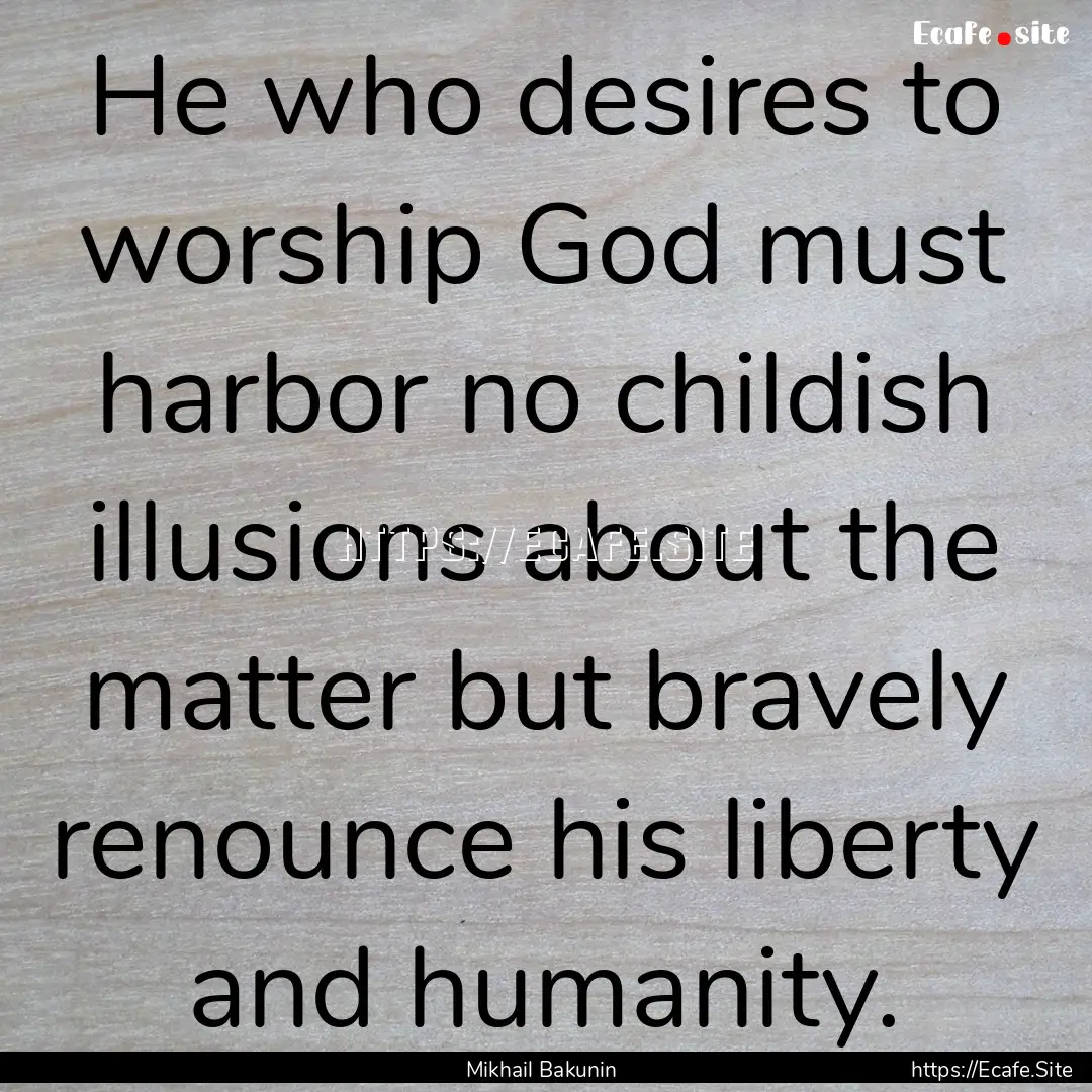 He who desires to worship God must harbor.... : Quote by Mikhail Bakunin