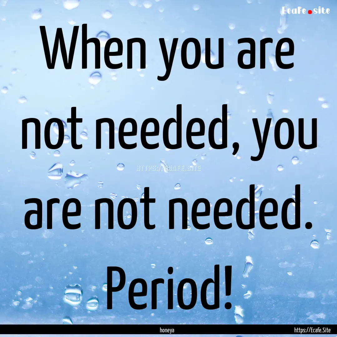 When you are not needed, you are not needed..... : Quote by honeya