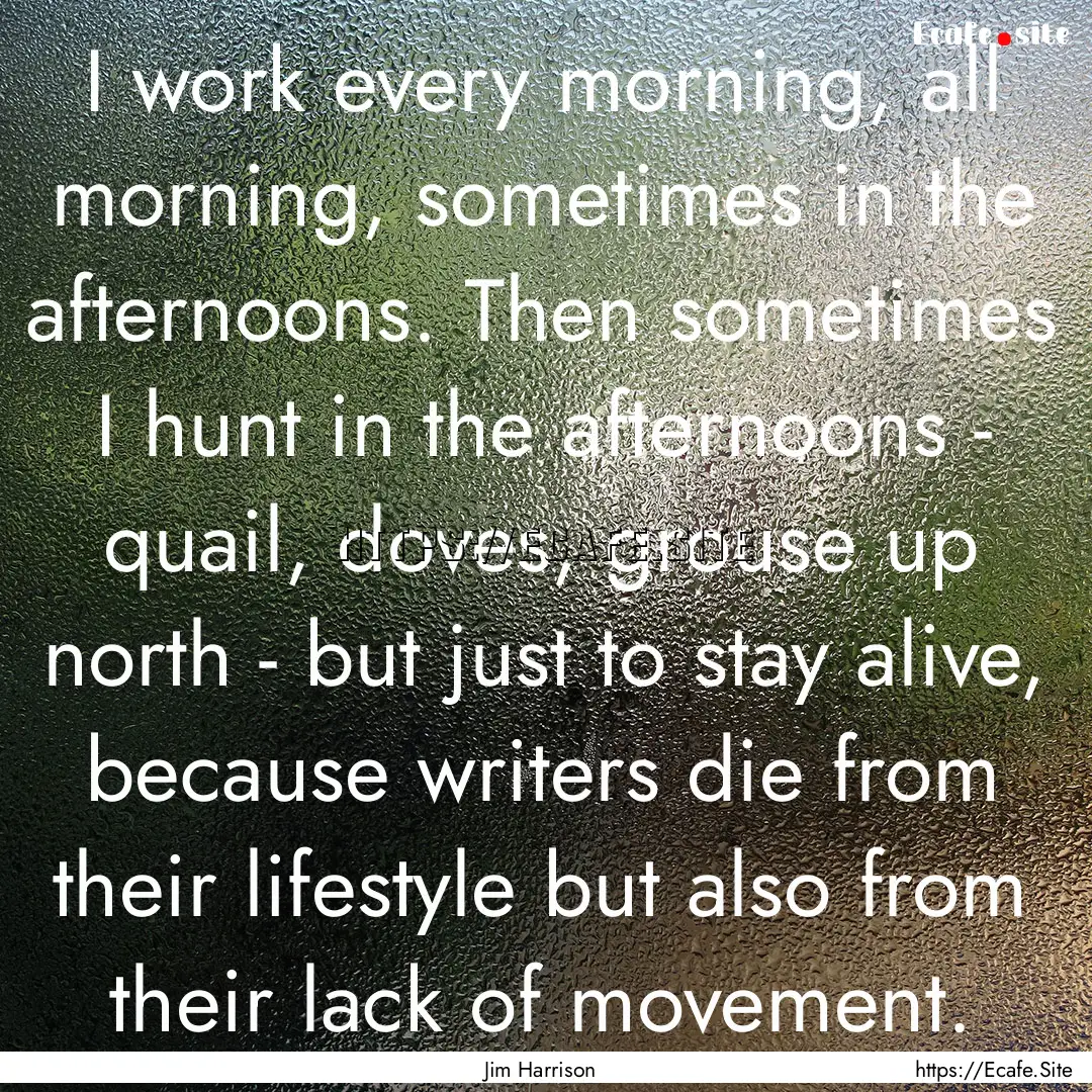 I work every morning, all morning, sometimes.... : Quote by Jim Harrison