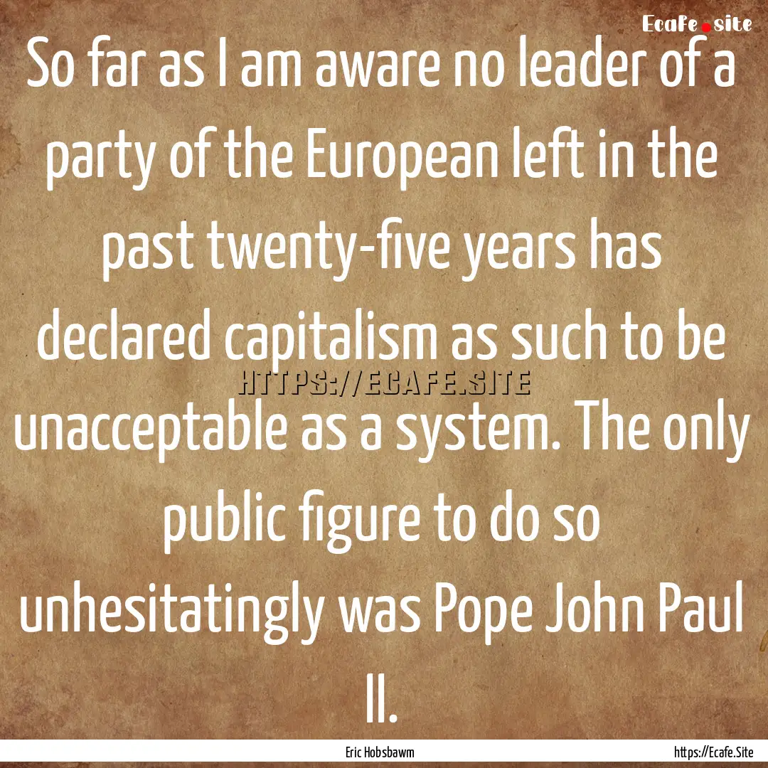 So far as I am aware no leader of a party.... : Quote by Eric Hobsbawm