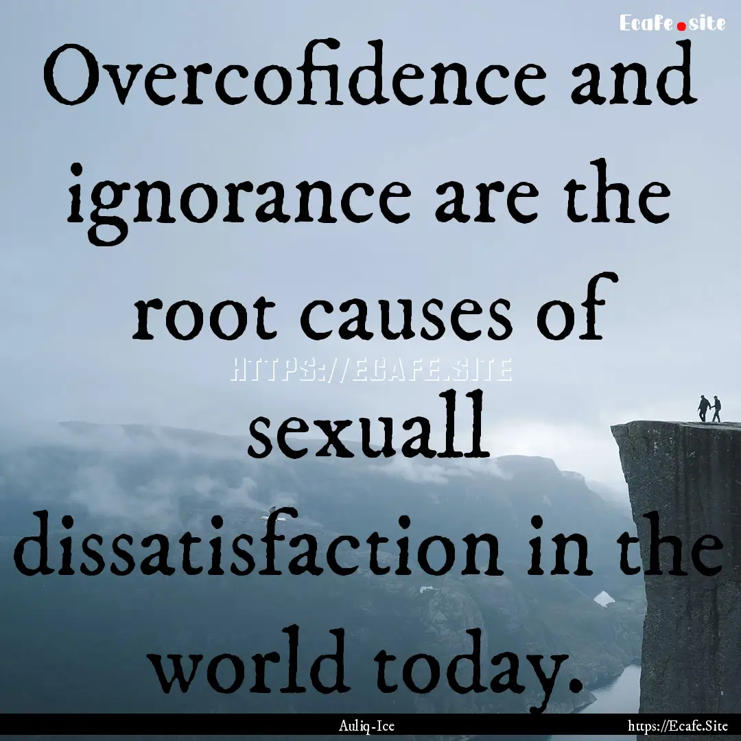 Overcofidence and ignorance are the root.... : Quote by Auliq-Ice