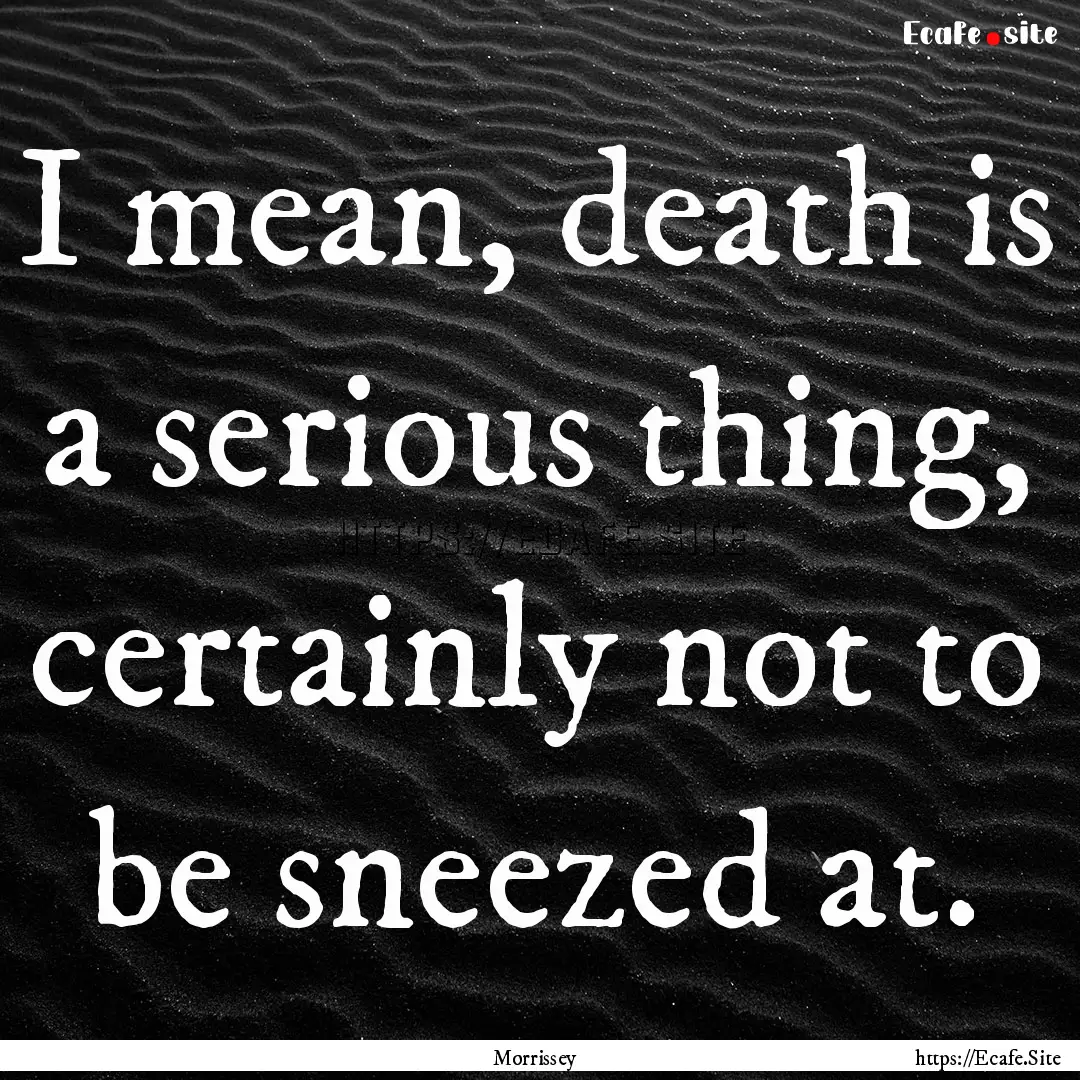 I mean, death is a serious thing, certainly.... : Quote by Morrissey