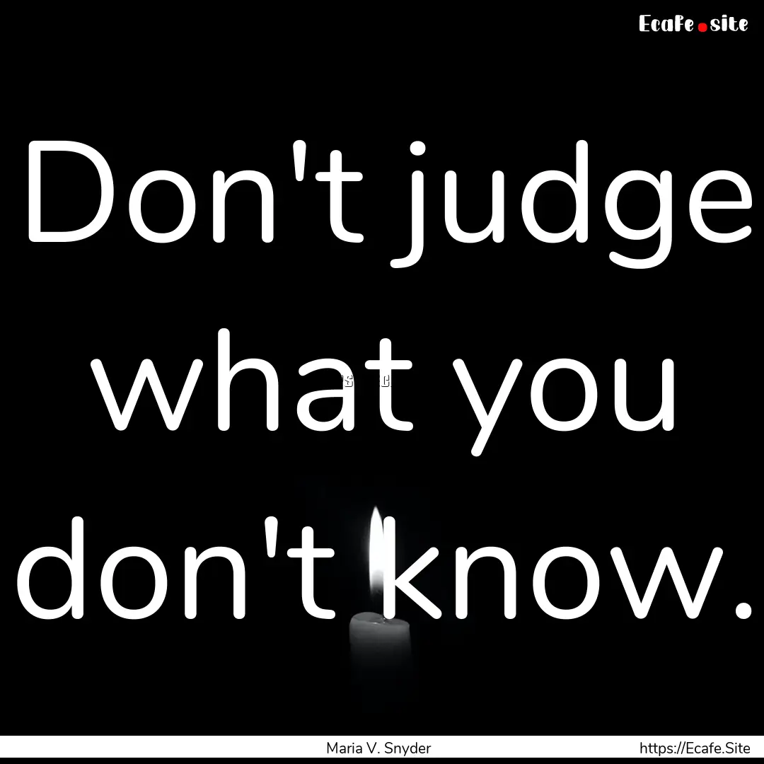 Don't judge what you don't know. : Quote by Maria V. Snyder