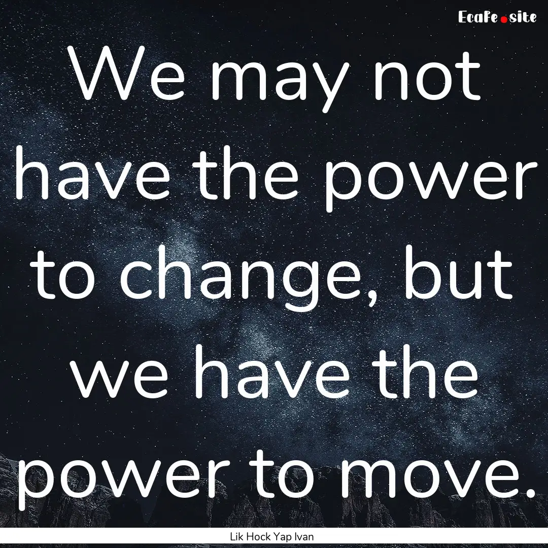 We may not have the power to change, but.... : Quote by Lik Hock Yap Ivan