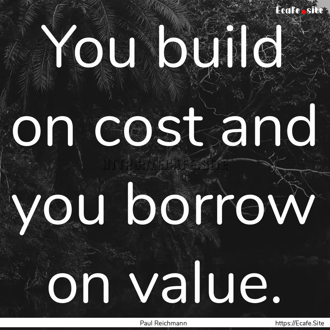 You build on cost and you borrow on value..... : Quote by Paul Reichmann